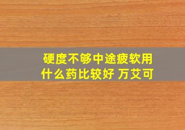 硬度不够中途疲软用什么药比较好 万艾可